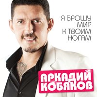 Аркадий Кобяков - Я Брошу Мир К Твоим Ногам